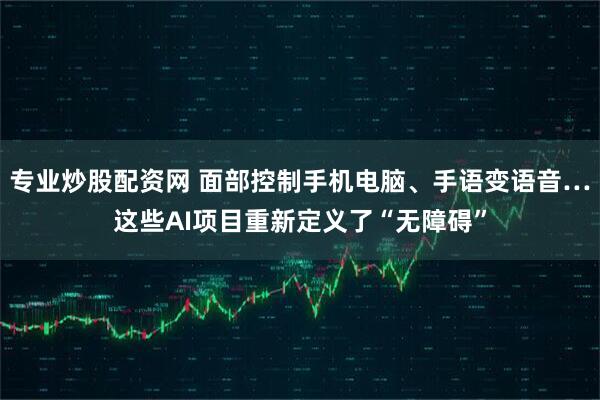专业炒股配资网 面部控制手机电脑、手语变语音…这些AI项目重新定义了“无障碍”