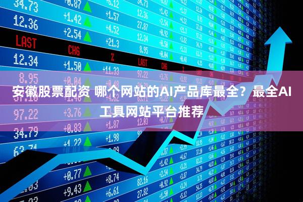 安徽股票配资 哪个网站的AI产品库最全？最全AI工具网站平台推荐