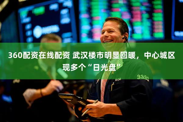 360配资在线配资 武汉楼市明显回暖，中心城区现多个“日光盘”