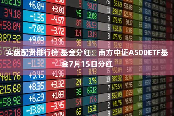 实盘配资排行榜 基金分红：南方中证A500ETF基金7月15日分红