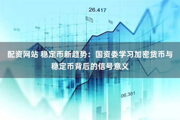 配资网站 稳定币新趋势：国资委学习加密货币与稳定币背后的信号意义