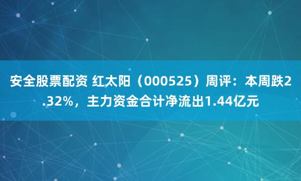 安全股票配资 红太阳（000525）周评：本周跌2.32%，主力资金合计净流出1.44亿元