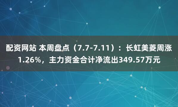 配资网站 本周盘点（7.7-7.11）：长虹美菱周涨1.26%，主力资金合计净流出349.57万元