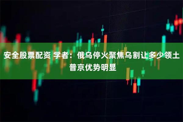 安全股票配资 学者：俄乌停火聚焦乌割让多少领土 普京优势明显
