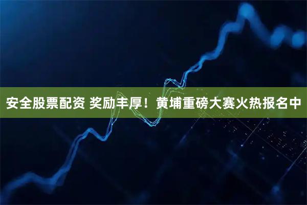 安全股票配资 奖励丰厚！黄埔重磅大赛火热报名中