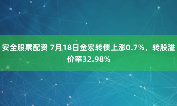安全股票配资 7月18日金宏转债上涨0.7%，转股溢价率32.98%