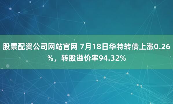 股票配资公司网站官网 7月18日华特转债上涨0.26%，转股溢价率94.32%