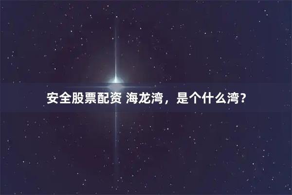 安全股票配资 海龙湾，是个什么湾？
