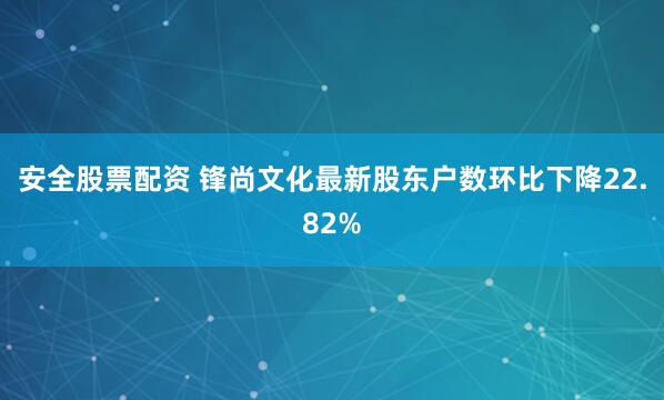 安全股票配资 锋尚文化最新股东户数环比下降22.82%