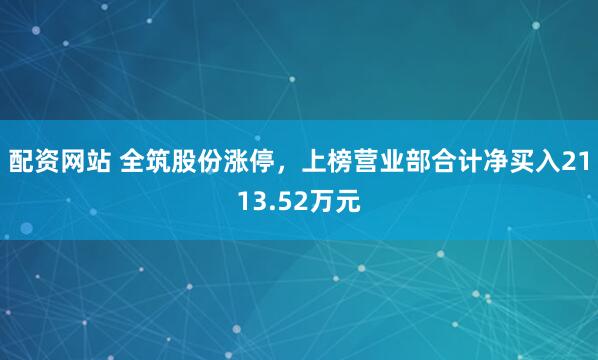 配资网站 全筑股份涨停，上榜营业部合计净买入2113.52万元