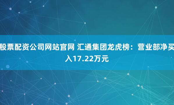 股票配资公司网站官网 汇通集团龙虎榜：营业部净买入17.22万元