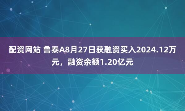 配资网站 鲁泰A8月27日获融资买入2024.12万元，融资余额1.20亿元