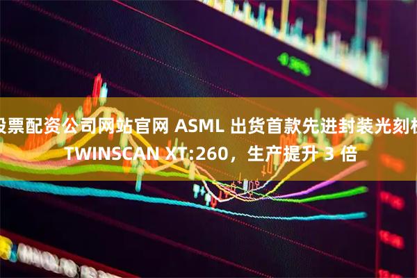 股票配资公司网站官网 ASML 出货首款先进封装光刻机 TWINSCAN XT:260,生产提升 3 倍