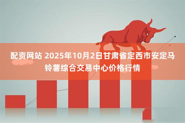 配资网站 2025年10月2日甘肃省定西市安定马铃薯综合交易中心价格行情