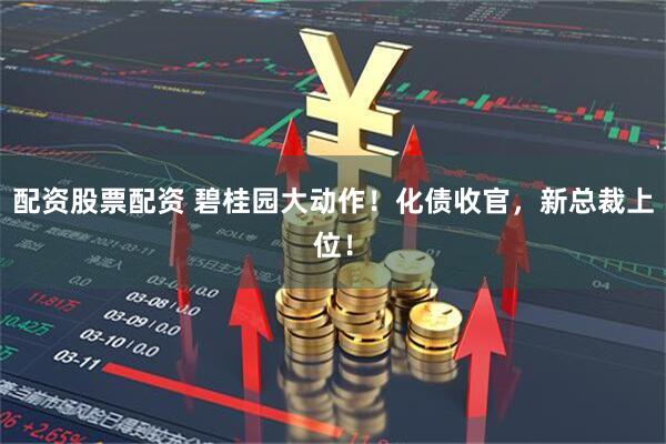 配资股票配资 碧桂园大动作!化债收官,新总裁上位!