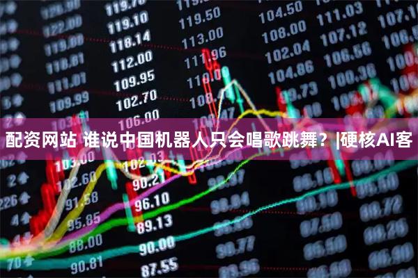 配资网站 谁说中国机器人只会唱歌跳舞?|硬核AI客