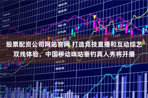 股票配资公司网站官网 打造竞技直播和互动综艺双线体验,中国移动咪咕垂钓真人秀将开播