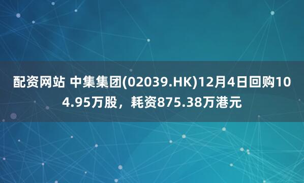 配资网站 中集集团(02039.HK)12月4日回购104.95万股,耗资875.38万港元