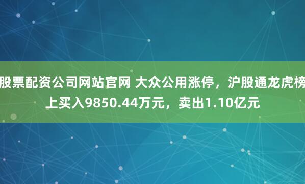 股票配资公司网站官网 大众公用涨停，沪股通龙虎榜上买入9850.44万元，卖出1.10亿元