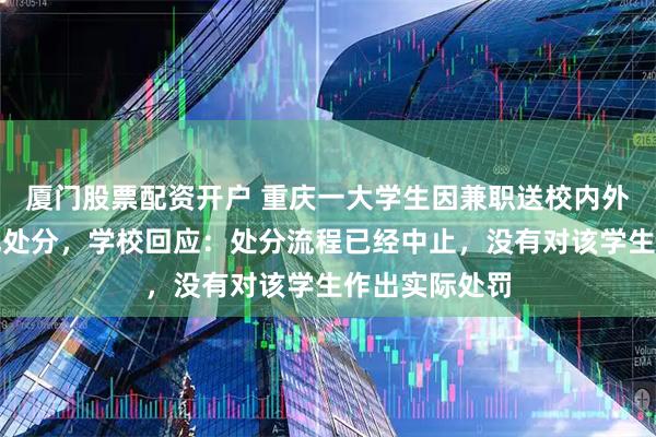 厦门股票配资开户 重庆一大学生因兼职送校内外卖被学校违纪处分，学校回应：处分流程已经中止，没有对该学生作出实际处罚