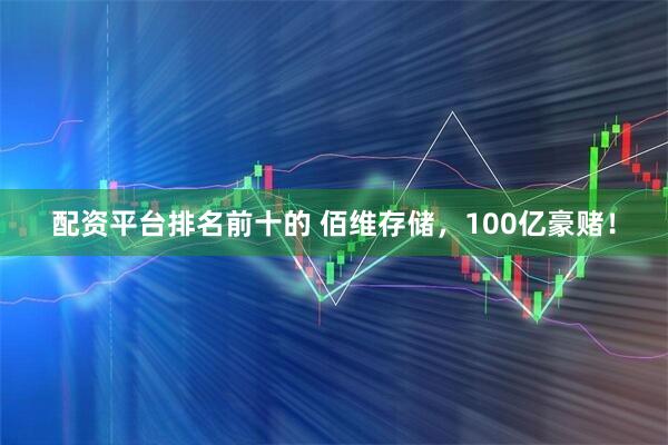 配资平台排名前十的 佰维存储，100亿豪赌！