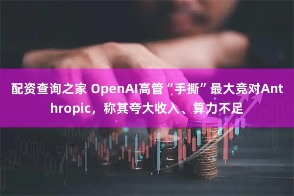 配资查询之家 OpenAI高管“手撕”最大竞对Anthropic，称其夸大收入、算力不足