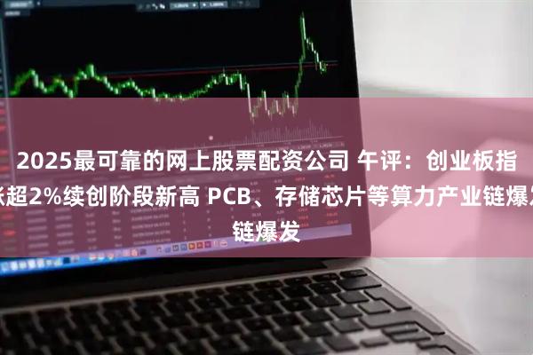 2025最可靠的网上股票配资公司 午评：创业板指涨超2%续创阶段新高 PCB、存储芯片等算力产业链爆发