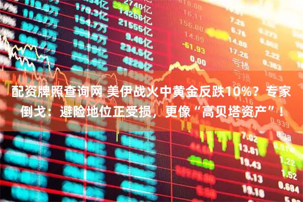 配资牌照查询网 美伊战火中黄金反跌10%？专家倒戈：避险地位正受损，更像“高贝塔资产”！