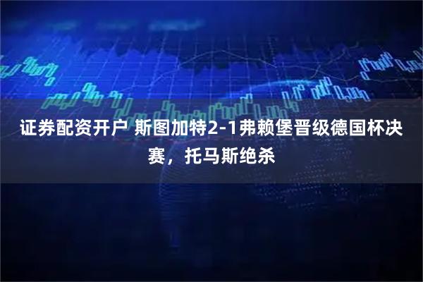 证券配资开户 斯图加特2-1弗赖堡晋级德国杯决赛，托马斯绝杀