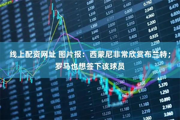 线上配资网址 图片报：西蒙尼非常欣赏布兰特；罗马也想签下该球员