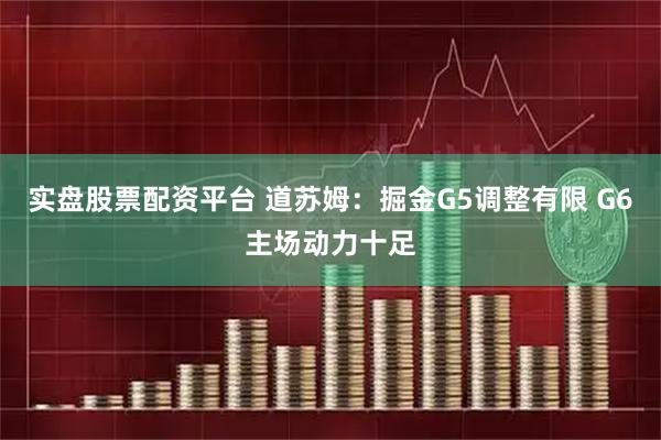 实盘股票配资平台 道苏姆:掘金G5调整有限 G6主场动力十足
