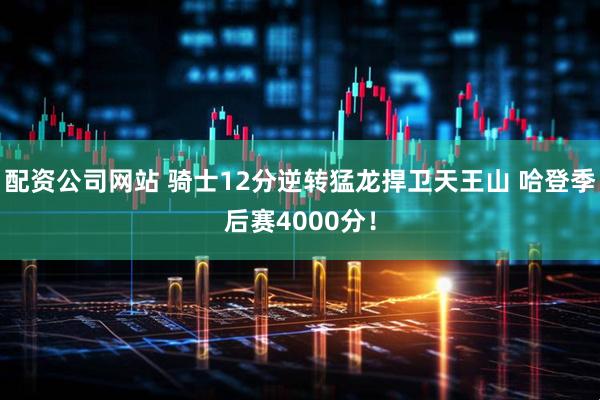 配资公司网站 骑士12分逆转猛龙捍卫天王山 哈登季后赛4000分!