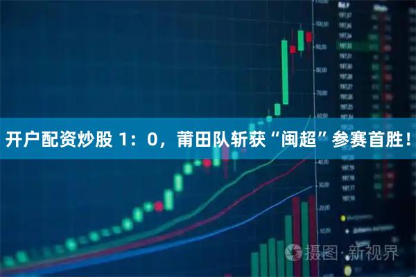开户配资炒股 1:0,莆田队斩获“闽超”参赛首胜!