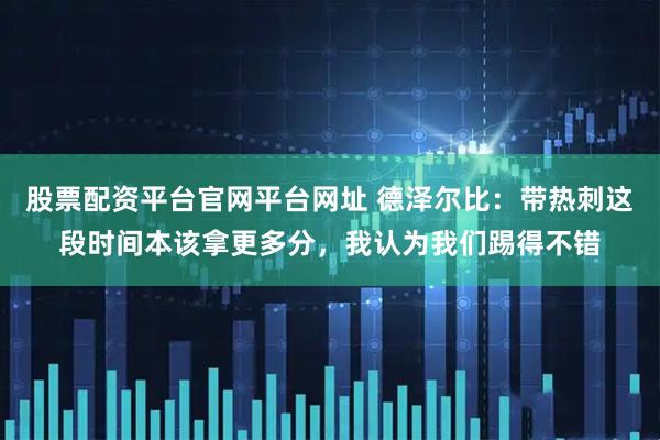 股票配资平台官网平台网址 德泽尔比：带热刺这段时间本该拿更多分，我认为我们踢得不错