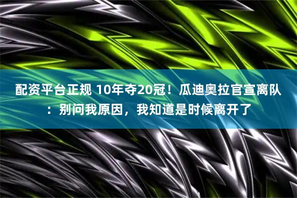 配资平台正规 10年夺20冠！瓜迪奥拉官宣离队：别问我原因，我知道是时候离开了