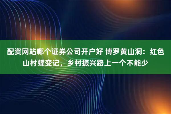 配资网站哪个证券公司开户好 博罗黄山洞：红色山村蝶变记，乡村振兴路上一个不能少