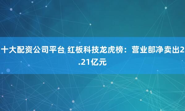 十大配资公司平台 红板科技龙虎榜：营业部净卖出2.21亿元